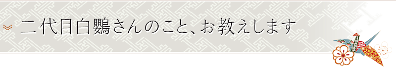 二代目白鸚さんのこと、お教えします