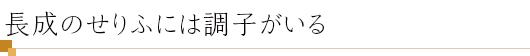 長成のせりふには調子がいる