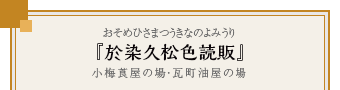 『於染久松色読販』（おそめひさまつうきなのよみうり）小梅莨屋の場・瓦町油屋の場