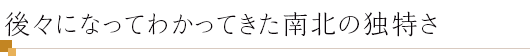 後々になってわかってきた南北の独特さ