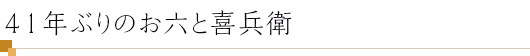 41年ぶりのお六と喜兵衛