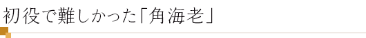 初役で難しかった「角海老」