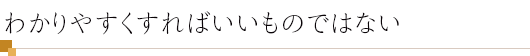 わかりやすくすればいいものではない