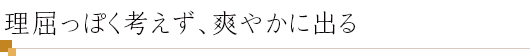 理屈っぽく考えず、爽やかに出る