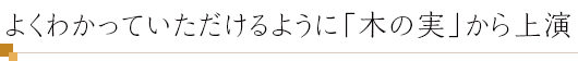 よくわかっていただけるように「木の実」から上演