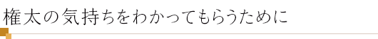 権太の気持ちをわかってもらうために