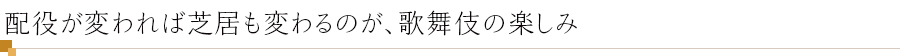 配役が変われば芝居も変わるのが、歌舞伎の楽しみ