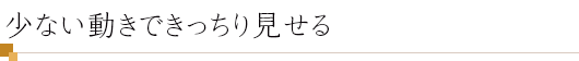 少ない動きできっちり見せる