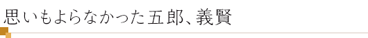 思いもよらなかった五郎、義賢